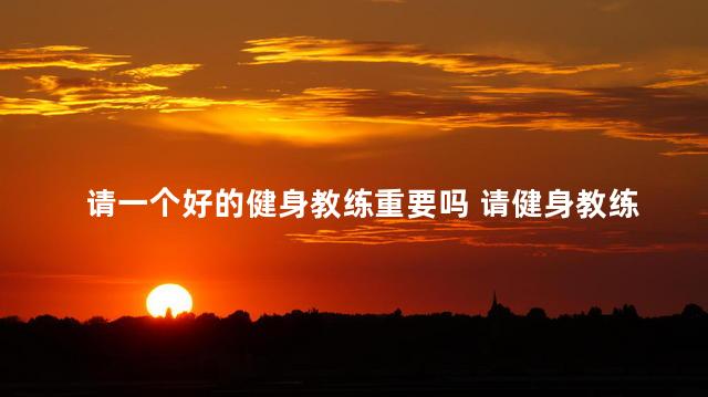 请一个好的健身教练重要吗 请健身教练的必要性